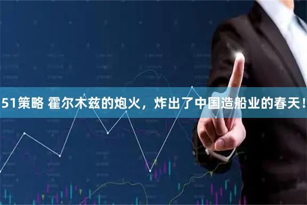 51策略 霍尔木兹的炮火，炸出了中国造船业的春天！