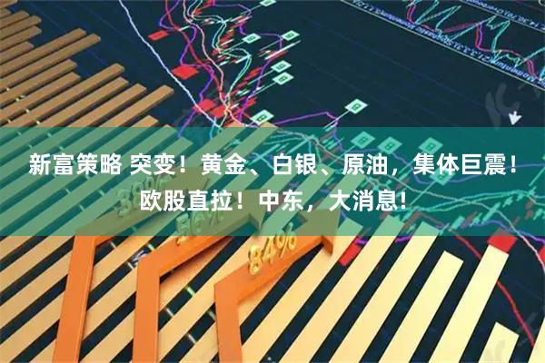 新富策略 突变！黄金、白银、原油，集体巨震！欧股直拉！中东，大消息!