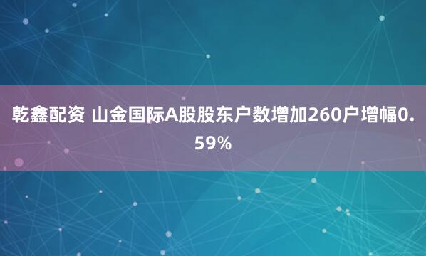 乾鑫配资 山金国际A股股东户数增加260户增幅0.59%