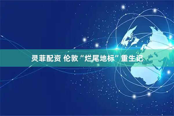 灵菲配资 伦敦“烂尾地标”重生记
