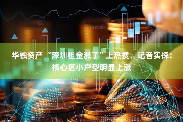 华融资产 “深圳租金涨了”上热搜，记者实探：核心区小户型明显上涨