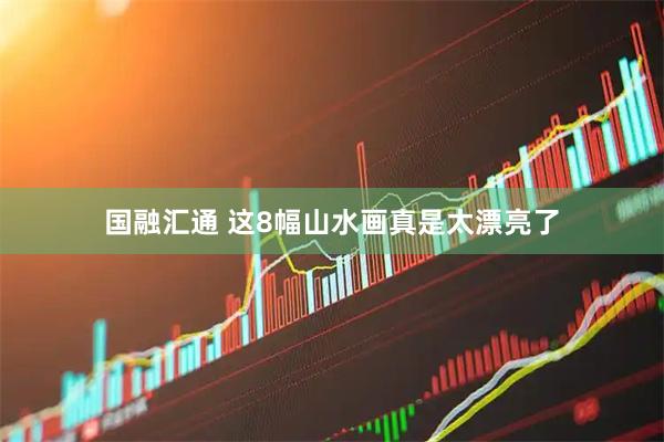 国融汇通 这8幅山水画真是太漂亮了