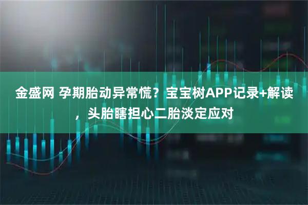 金盛网 孕期胎动异常慌？宝宝树APP记录+解读，头胎瞎担心二胎淡定应对