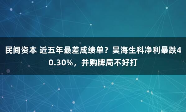 民间资本 近五年最差成绩单？昊海生科净利暴跌40.30%，并购牌局不好打