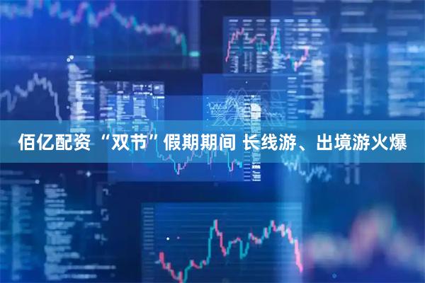 佰亿配资 “双节”假期期间 长线游、出境游火爆