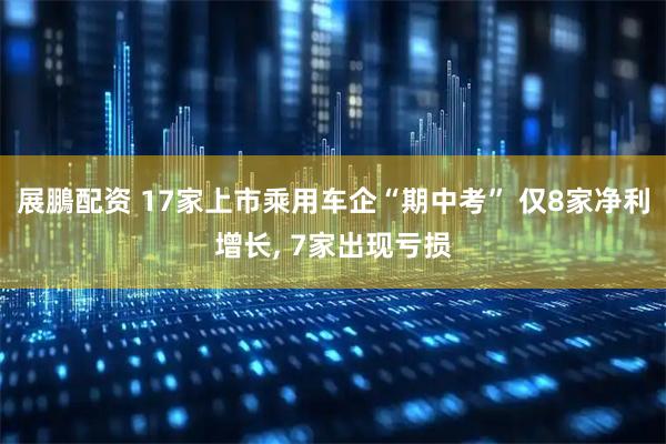 展鵬配资 17家上市乘用车企“期中考” 仅8家净利增长, 7家出现亏损