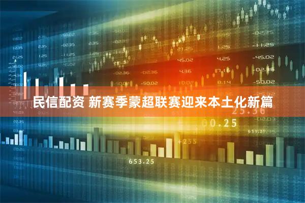 民信配资 新赛季蒙超联赛迎来本土化新篇