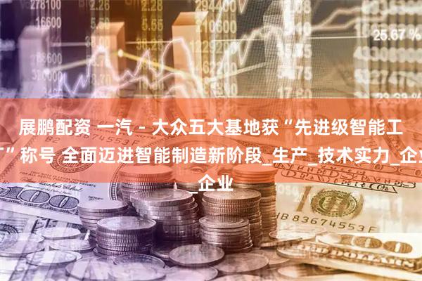 展鹏配资 一汽 - 大众五大基地获“先进级智能工厂”称号 全面迈进智能制造新阶段_生产_技术实力_企业