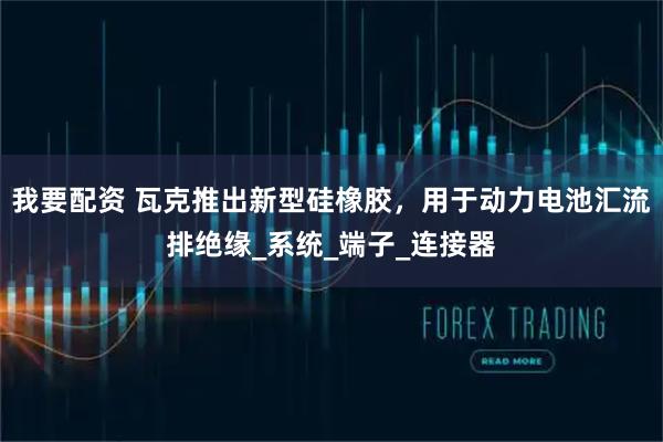 我要配资 瓦克推出新型硅橡胶，用于动力电池汇流排绝缘_系统_端子_连接器