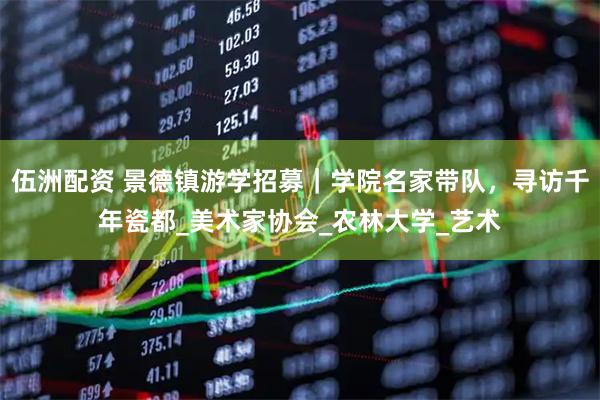 伍洲配资 景德镇游学招募｜学院名家带队，寻访千年瓷都_美术家协会_农林大学_艺术