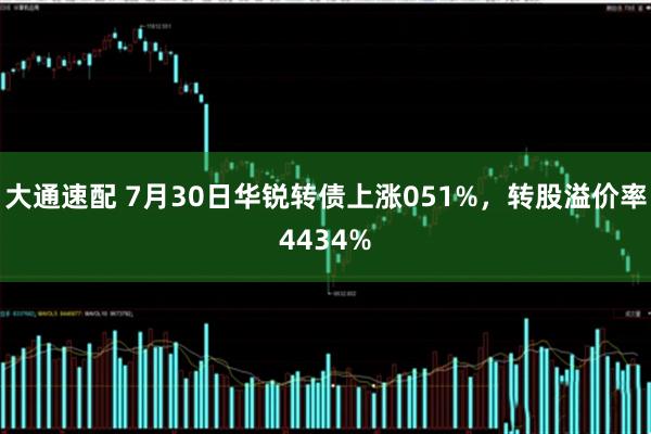 大通速配 7月30日华锐转债上涨051%，转股溢价率4434%