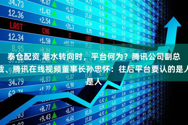 泰仓配资 潮水转向时，平台何为？腾讯公司副总裁、腾讯在线视频董事长孙忠怀：往后平台要认的是人