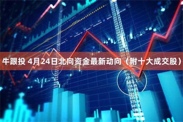 牛跟投 4月24日北向资金最新动向（附十大成交股）