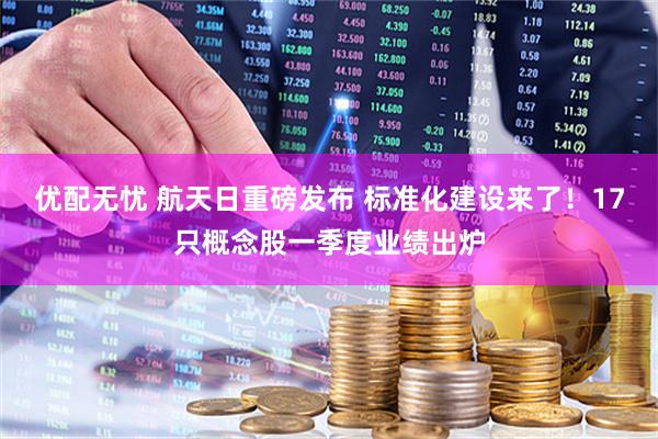 优配无忧 航天日重磅发布 标准化建设来了！17只概念股一季度业绩出炉