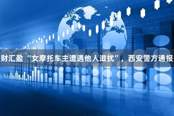 财汇盈 “女摩托车主遭遇他人滋扰”，西安警方通报