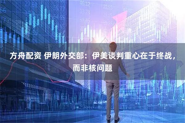 方舟配资 伊朗外交部：伊美谈判重心在于终战，而非核问题