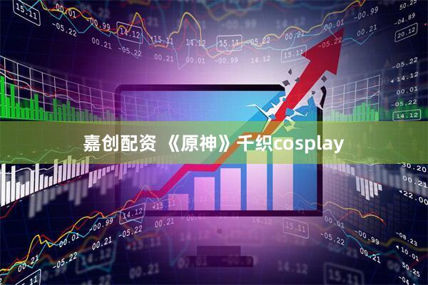 嘉创配资 《原神》千织cosplay