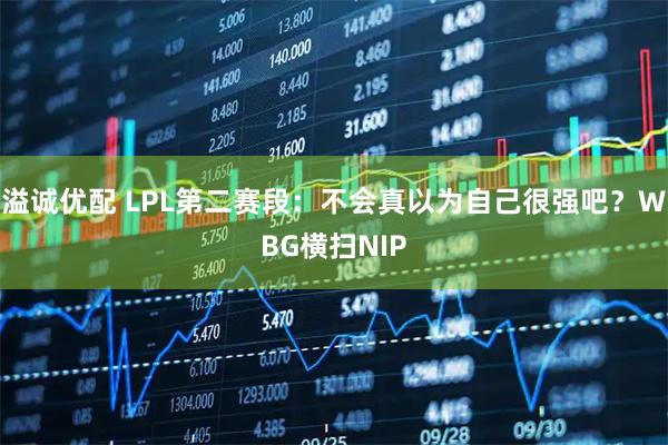 溢诚优配 LPL第二赛段：不会真以为自己很强吧？WBG横扫NIP