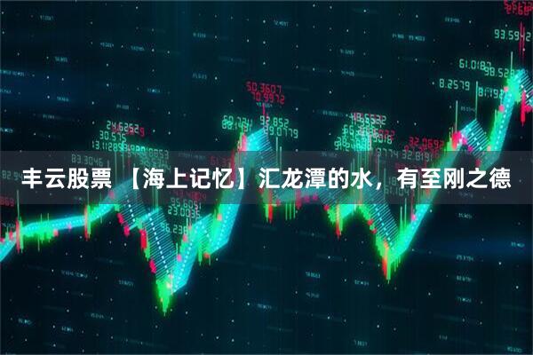 丰云股票 【海上记忆】汇龙潭的水，有至刚之德
