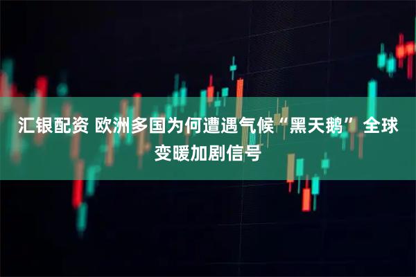 汇银配资 欧洲多国为何遭遇气候“黑天鹅” 全球变暖加剧信号