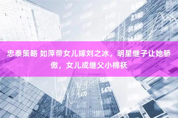 忠泰策略 如萍带女儿嫁刘之冰，明星继子让她骄傲，女儿成继父小棉袄