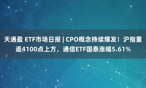天通盈 ETF市场日报 | CPO概念持续爆发！沪指重返4100点上方，通信ETF国泰涨幅5.61%