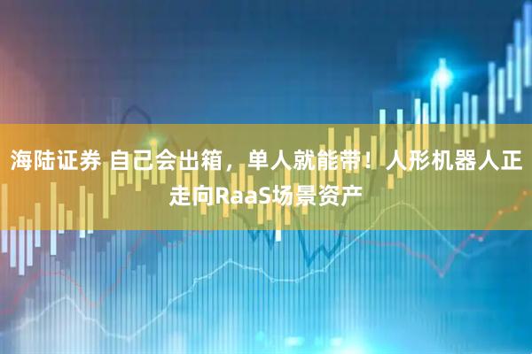 海陆证券 自己会出箱，单人就能带！人形机器人正走向RaaS场景资产