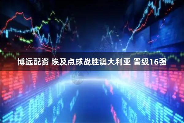 博远配资 埃及点球战胜澳大利亚 晋级16强
