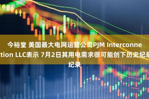 今裕堂 美国最大电网运营公司PJM Interconnection LLC表示 7月2日其用电需求很可能创下历史纪录