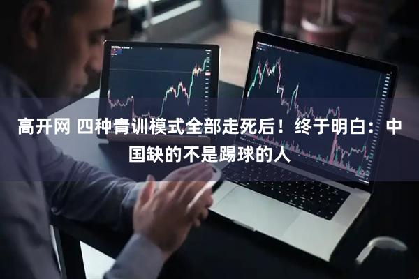 高开网 四种青训模式全部走死后！终于明白：中国缺的不是踢球的人