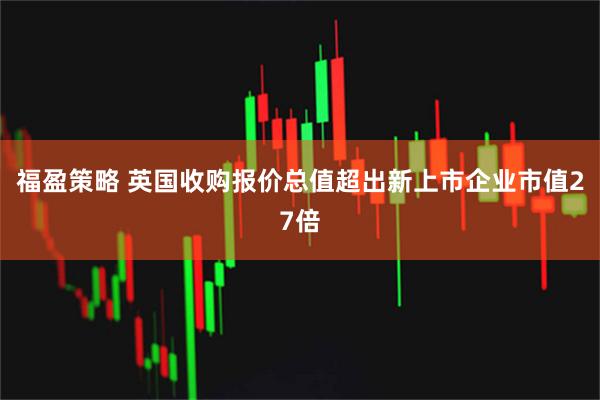 福盈策略 英国收购报价总值超出新上市企业市值27倍