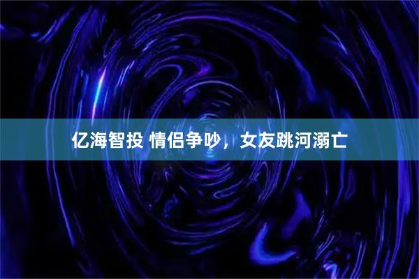 亿海智投 情侣争吵，女友跳河溺亡