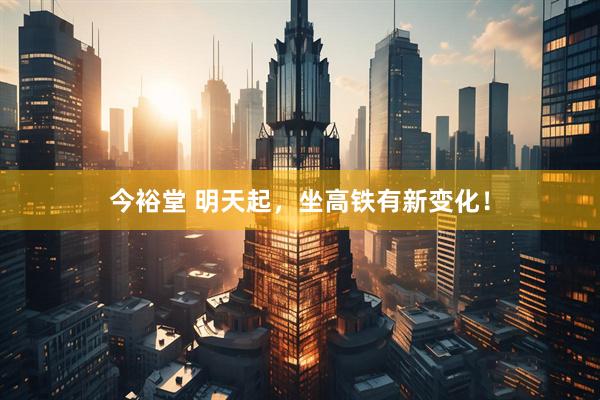 今裕堂 明天起，坐高铁有新变化！